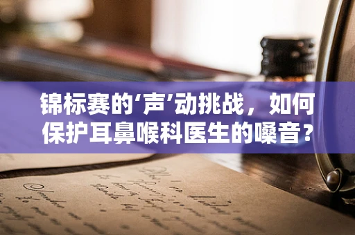 锦标赛的‘声’动挑战，如何保护耳鼻喉科医生的嗓音？