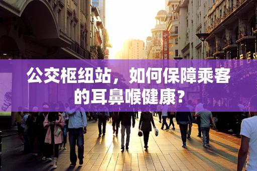 公交枢纽站，如何保障乘客的耳鼻喉健康？