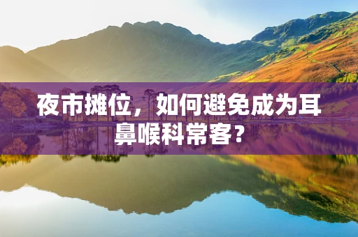 夜市摊位，如何避免成为耳鼻喉科常客？