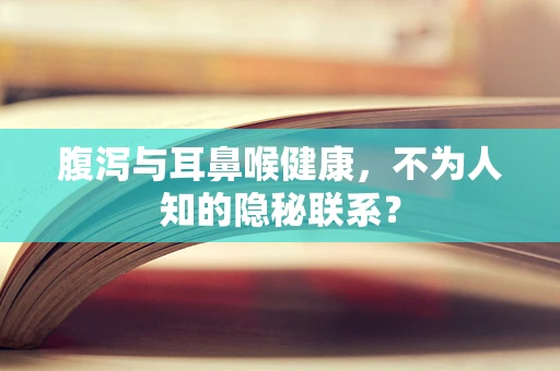 腹泻与耳鼻喉健康，不为人知的隐秘联系？