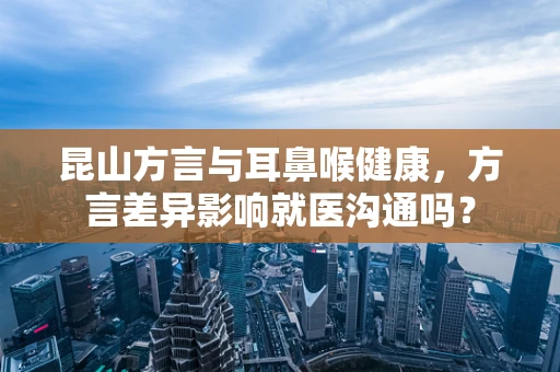 昆山方言与耳鼻喉健康，方言差异影响就医沟通吗？