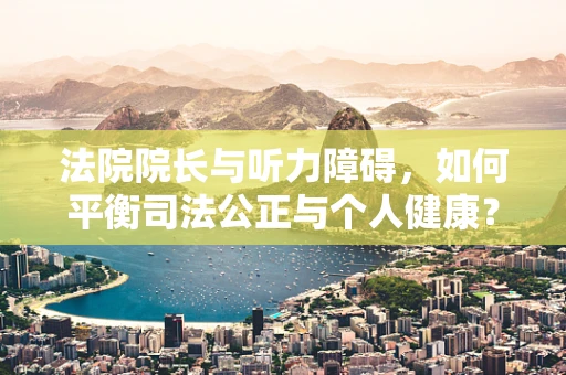 法院院长与听力障碍，如何平衡司法公正与个人健康？