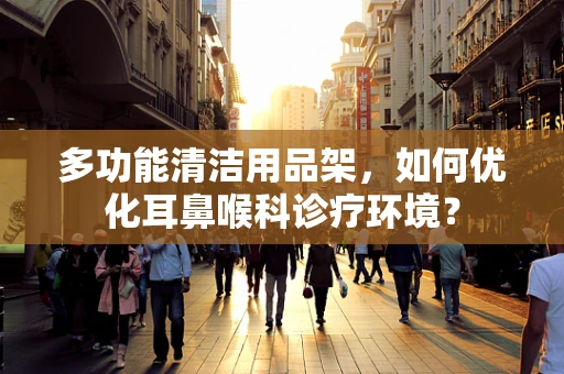 多功能清洁用品架，如何优化耳鼻喉科诊疗环境？