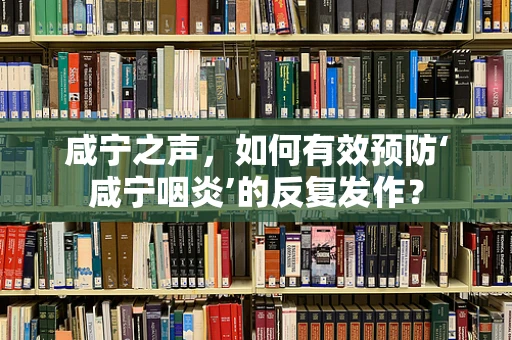 咸宁之声，如何有效预防‘咸宁咽炎’的反复发作？