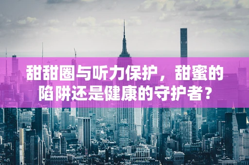 甜甜圈与听力保护，甜蜜的陷阱还是健康的守护者？