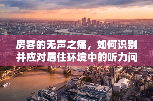 房客的无声之痛，如何识别并应对居住环境中的听力问题？