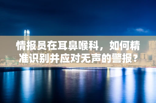 情报员在耳鼻喉科，如何精准识别并应对无声的警报？