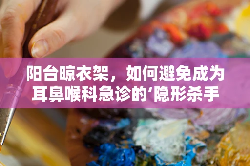 阳台晾衣架，如何避免成为耳鼻喉科急诊的‘隐形杀手’？