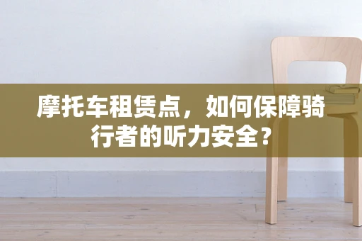 摩托车租赁点，如何保障骑行者的听力安全？