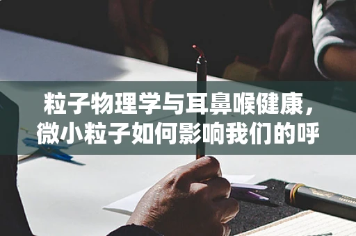 粒子物理学与耳鼻喉健康，微小粒子如何影响我们的呼吸系统？