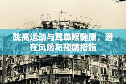 跳高运动与耳鼻喉健康，潜在风险与预防措施