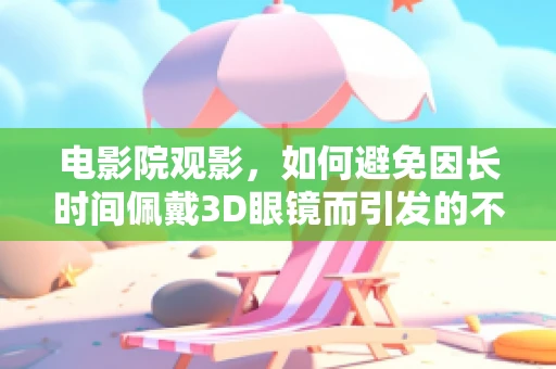 电影院观影，如何避免因长时间佩戴3D眼镜而引发的不适？
