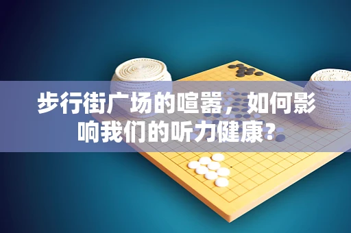 步行街广场的喧嚣，如何影响我们的听力健康？