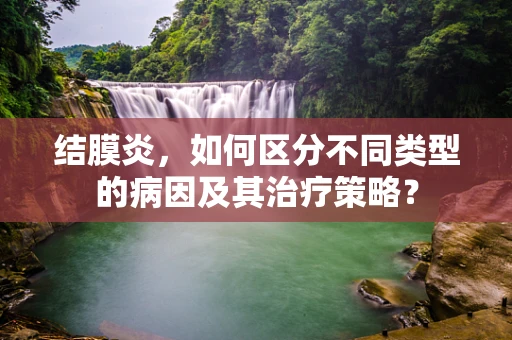结膜炎，如何区分不同类型的病因及其治疗策略？