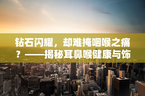 钻石闪耀，却难掩咽喉之痛？——揭秘耳鼻喉健康与饰品佩戴的微妙关系