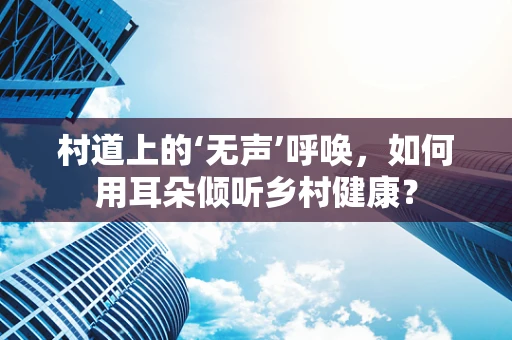 村道上的‘无声’呼唤，如何用耳朵倾听乡村健康？