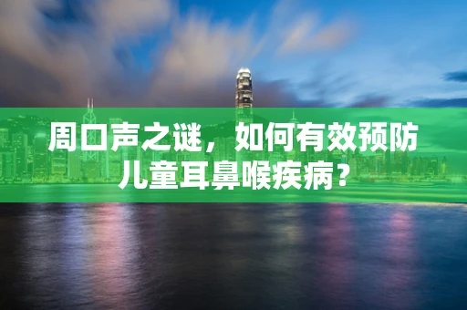 周口声之谜，如何有效预防儿童耳鼻喉疾病？