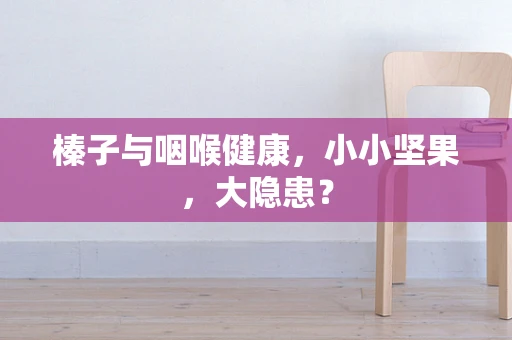 榛子与咽喉健康，小小坚果，大隐患？