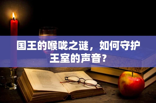 国王的喉咙之谜，如何守护王室的声音？