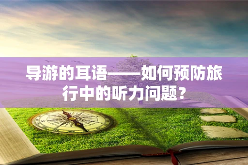 导游的耳语——如何预防旅行中的听力问题？