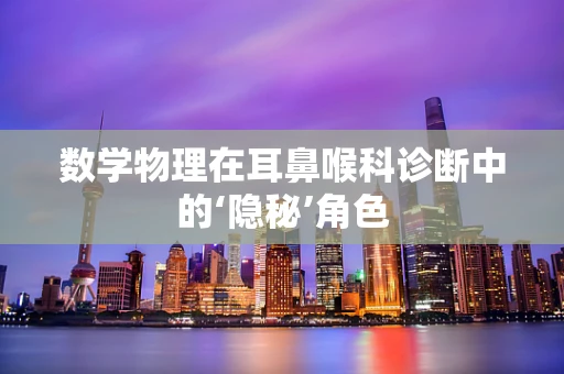 数学物理在耳鼻喉科诊断中的‘隐秘’角色