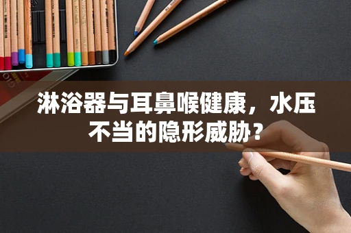 淋浴器与耳鼻喉健康，水压不当的隐形威胁？