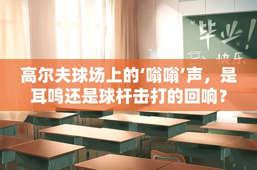 高尔夫球场上的‘嗡嗡’声，是耳鸣还是球杆击打的回响？