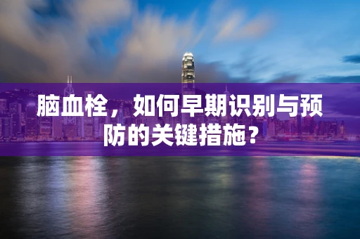 脑血栓，如何早期识别与预防的关键措施？