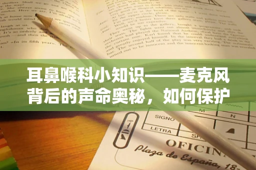 耳鼻喉科小知识——麦克风背后的声命奥秘，如何保护我们的听力？