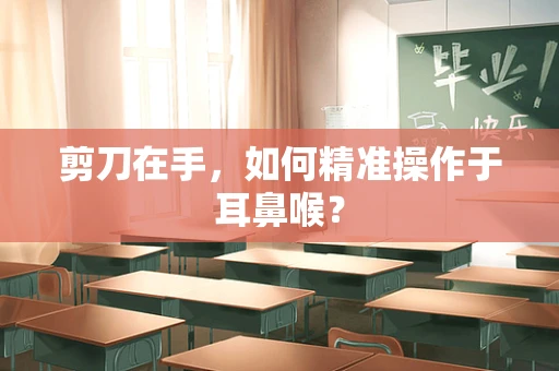 剪刀在手，如何精准操作于耳鼻喉？