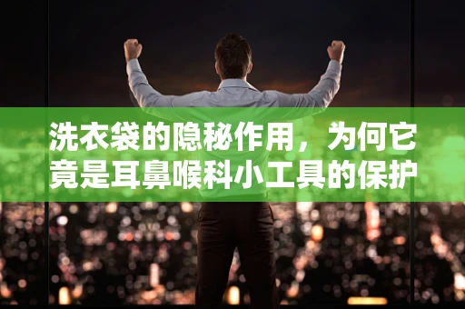 洗衣袋的隐秘作用，为何它竟是耳鼻喉科小工具的保护伞？