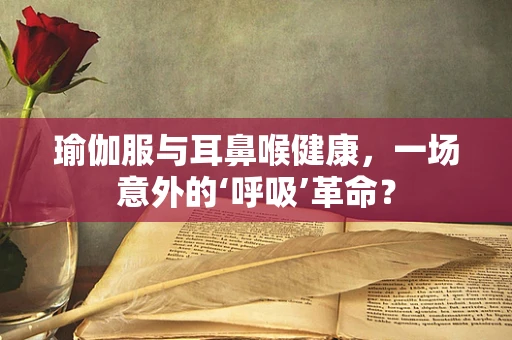 瑜伽服与耳鼻喉健康，一场意外的‘呼吸’革命？