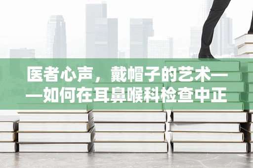 医者心声，戴帽子的艺术——如何在耳鼻喉科检查中正确使用帽子？