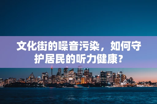 文化街的噪音污染，如何守护居民的听力健康？