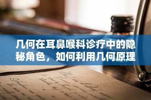 几何在耳鼻喉科诊疗中的隐秘角色，如何利用几何原理优化手术视野？