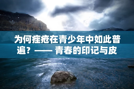 为何痤疮在青少年中如此普遍？—— 青春的印记与皮肤健康