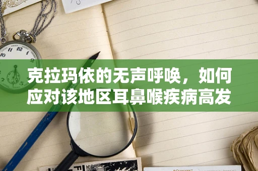 克拉玛依的无声呼唤，如何应对该地区耳鼻喉疾病高发？