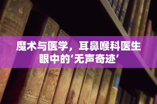魔术与医学，耳鼻喉科医生眼中的‘无声奇迹’