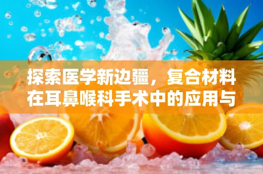 探索医学新边疆，复合材料在耳鼻喉科手术中的应用与挑战？