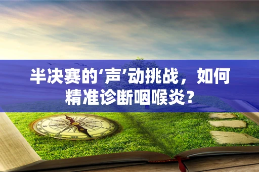 半决赛的‘声’动挑战，如何精准诊断咽喉炎？