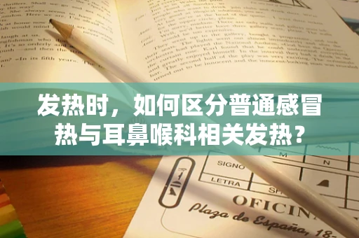 发热时，如何区分普通感冒热与耳鼻喉科相关发热？