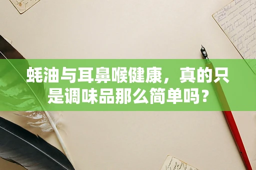 蚝油与耳鼻喉健康，真的只是调味品那么简单吗？