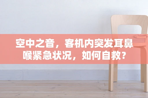 空中之音，客机内突发耳鼻喉紧急状况，如何自救？