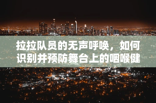 拉拉队员的无声呼唤，如何识别并预防舞台上的咽喉健康隐患？