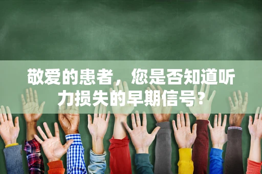 敬爱的患者，您是否知道听力损失的早期信号？