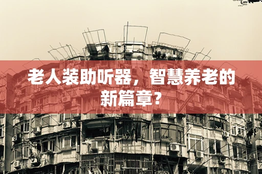 老人装助听器，智慧养老的新篇章？