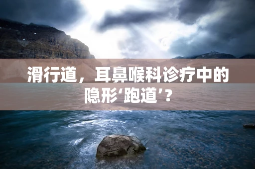 滑行道，耳鼻喉科诊疗中的隐形‘跑道’？