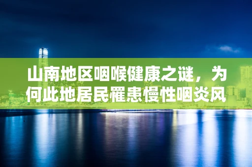 山南地区咽喉健康之谜，为何此地居民罹患慢性咽炎风险高？