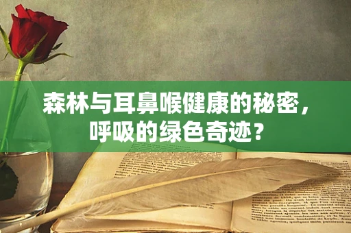 森林与耳鼻喉健康的秘密，呼吸的绿色奇迹？