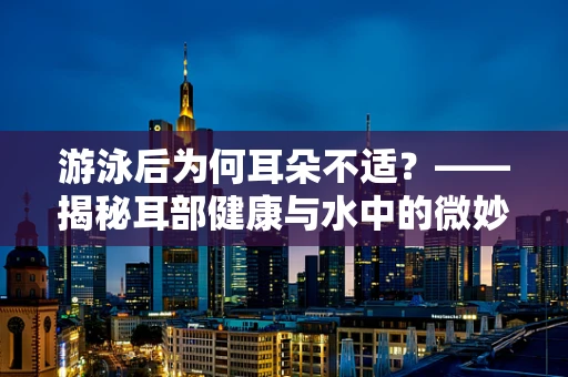 游泳后为何耳朵不适？——揭秘耳部健康与水中的微妙关系